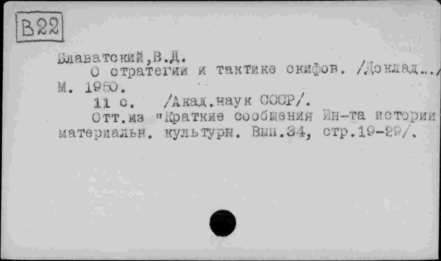 ﻿Блаватекий,В. Д.	..
О стратегии и тактике скифов. /Доклад.../ М. i960.
11 с.	/Акад, наук СССР/.
Отт.из «Краткие сообщения Ин-та истории материальн. культуры. Вын.34, стр.19-29/.